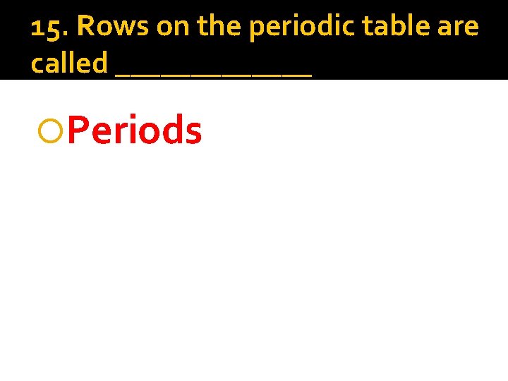 15. Rows on the periodic table are called _______ Periods 