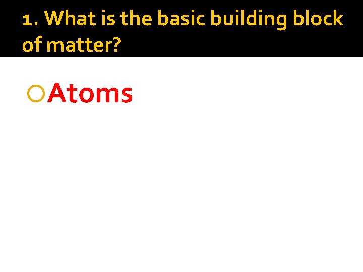 1. What is the basic building block of matter? Atoms 