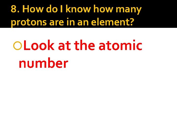 8. How do I know how many protons are in an element? Look at