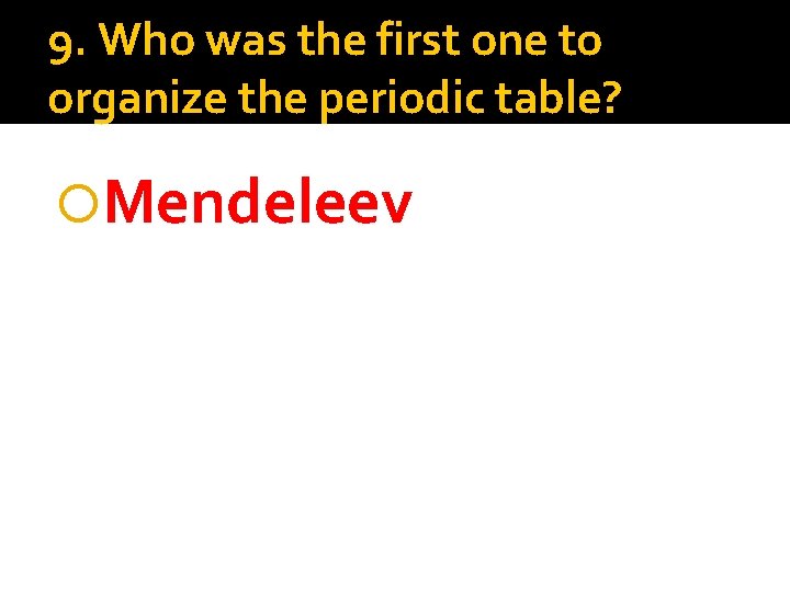 9. Who was the first one to organize the periodic table? Mendeleev 
