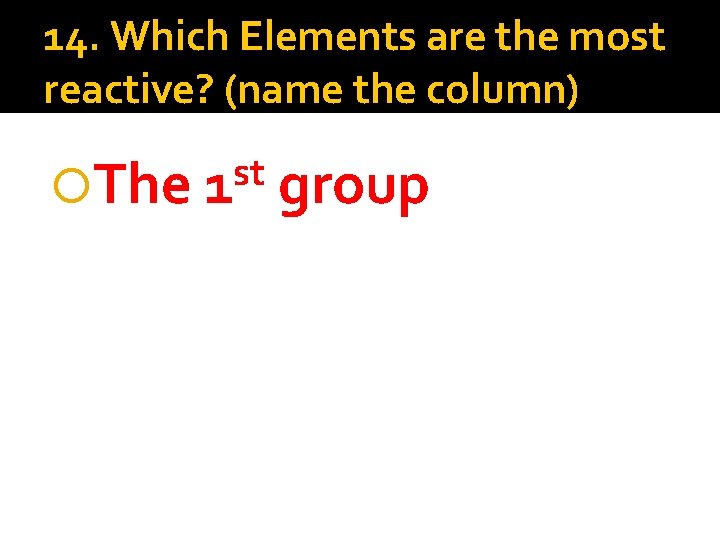 14. Which Elements are the most reactive? (name the column) The st 1 group