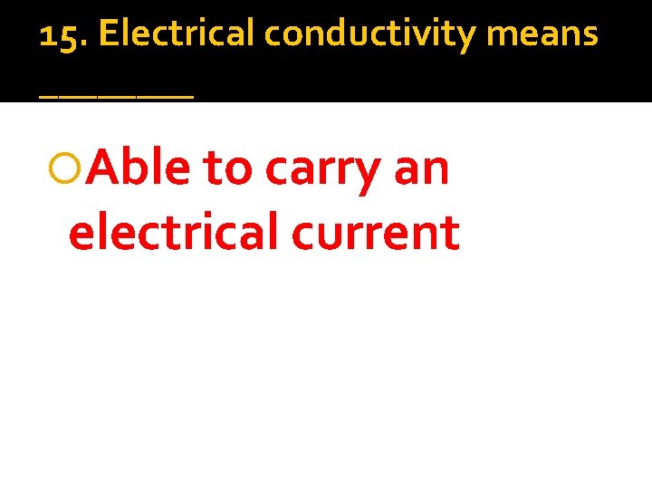 15. Electrical conductivity means ____ Able to carry an electrical current 