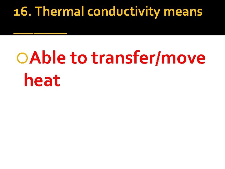 16. Thermal conductivity means ____ Able to transfer/move heat 