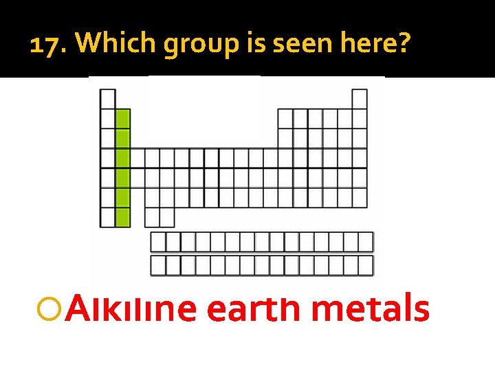 17. Which group is seen here? Alkiline earth metals 