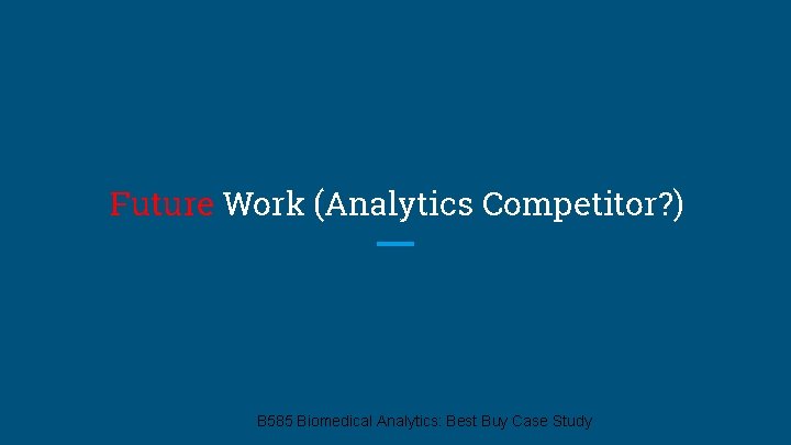 Future Work (Analytics Competitor? ) B 585 Biomedical Analytics: Best Buy Case Study 