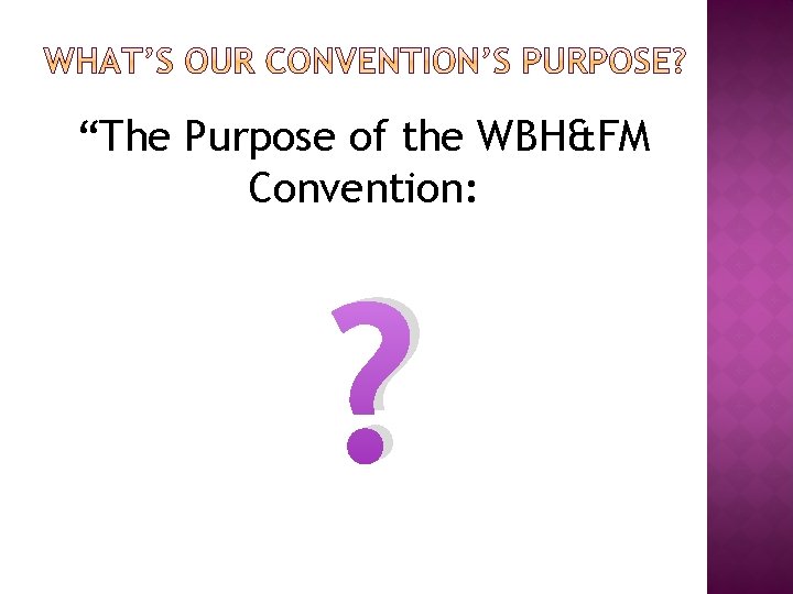 “The Purpose of the WBH&FM Convention: ? 
