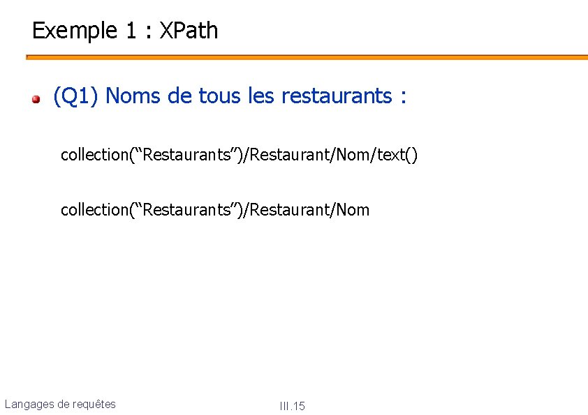 Exemple 1 : XPath (Q 1) Noms de tous les restaurants : collection(“Restaurants”)/Restaurant/Nom/text() collection(“Restaurants”)/Restaurant/Nom
