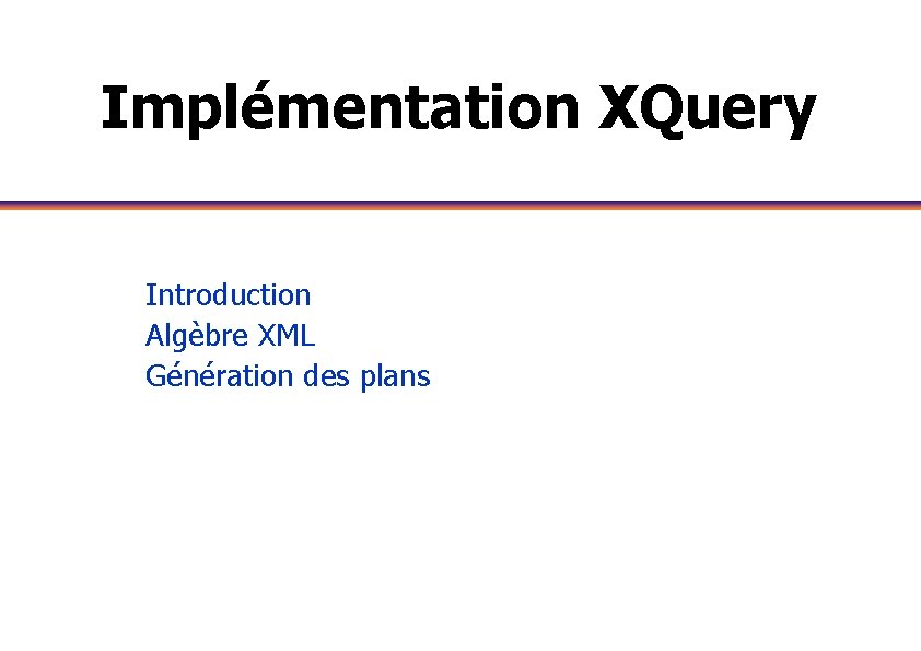 Implémentation XQuery Introduction Algèbre XML Génération des plans 