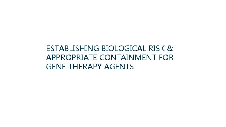 ESTABLISHING BIOLOGICAL RISK & APPROPRIATE CONTAINMENT FOR GENE THERAPY AGENTS 