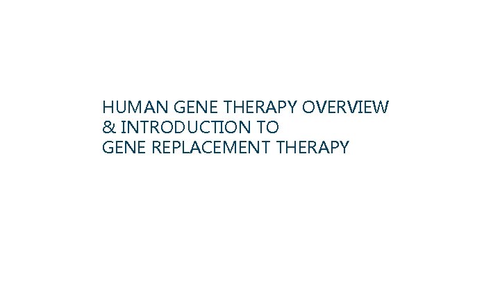 HUMAN GENE THERAPY OVERVIEW & INTRODUCTION TO GENE REPLACEMENT THERAPY 