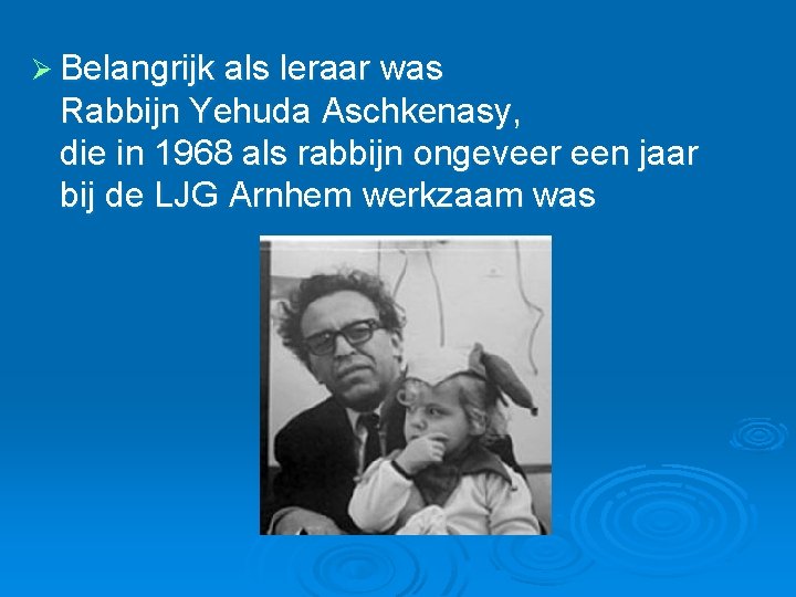 Ø Belangrijk als leraar was Rabbijn Yehuda Aschkenasy, die in 1968 als rabbijn ongeveer