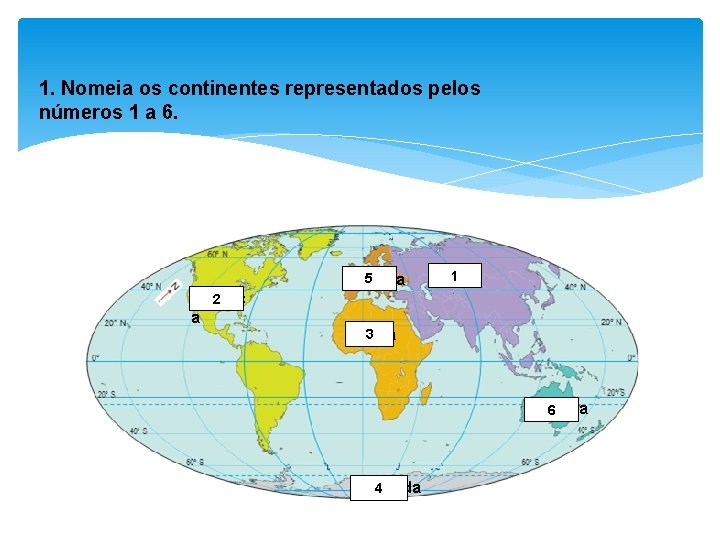 1. Nomeia os continentes representados pelos números 1 a 6. 5 Europa Améric 2