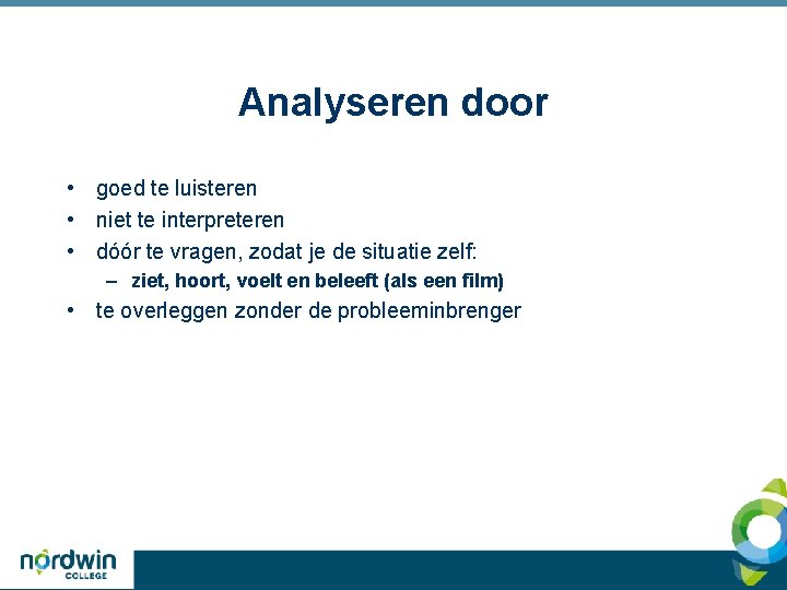 Analyseren door • goed te luisteren • niet te interpreteren • dóór te vragen,