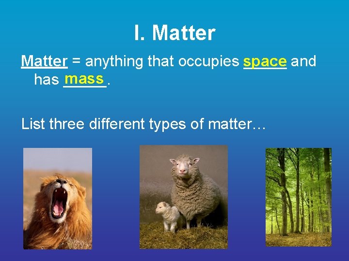 I. Matter = anything that occupies space _____ and mass has _____. List three