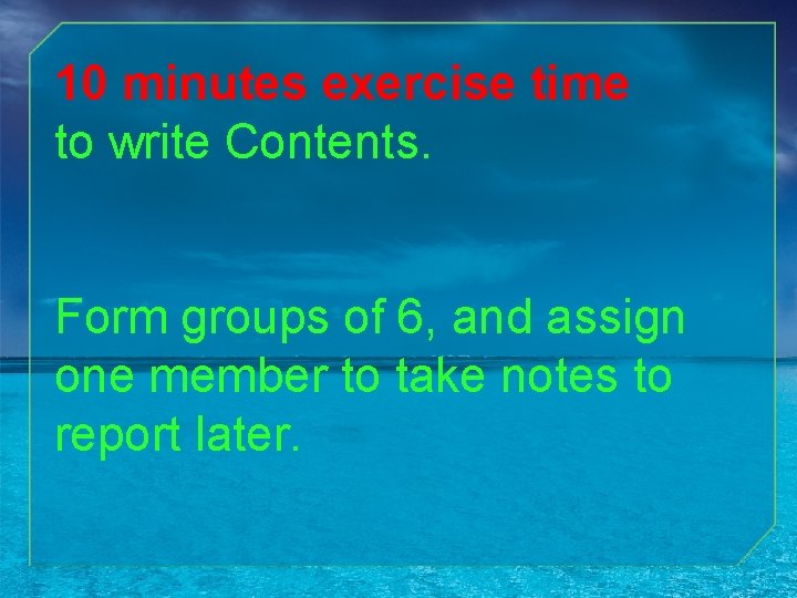 10 minutes exercise time to write Contents. Form groups of 6, and assign one