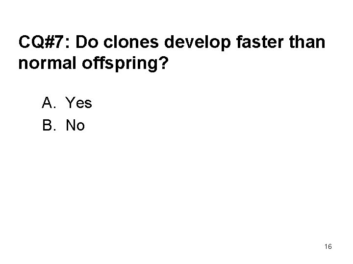 CQ#7: Do clones develop faster than normal offspring? A. Yes B. No 16 