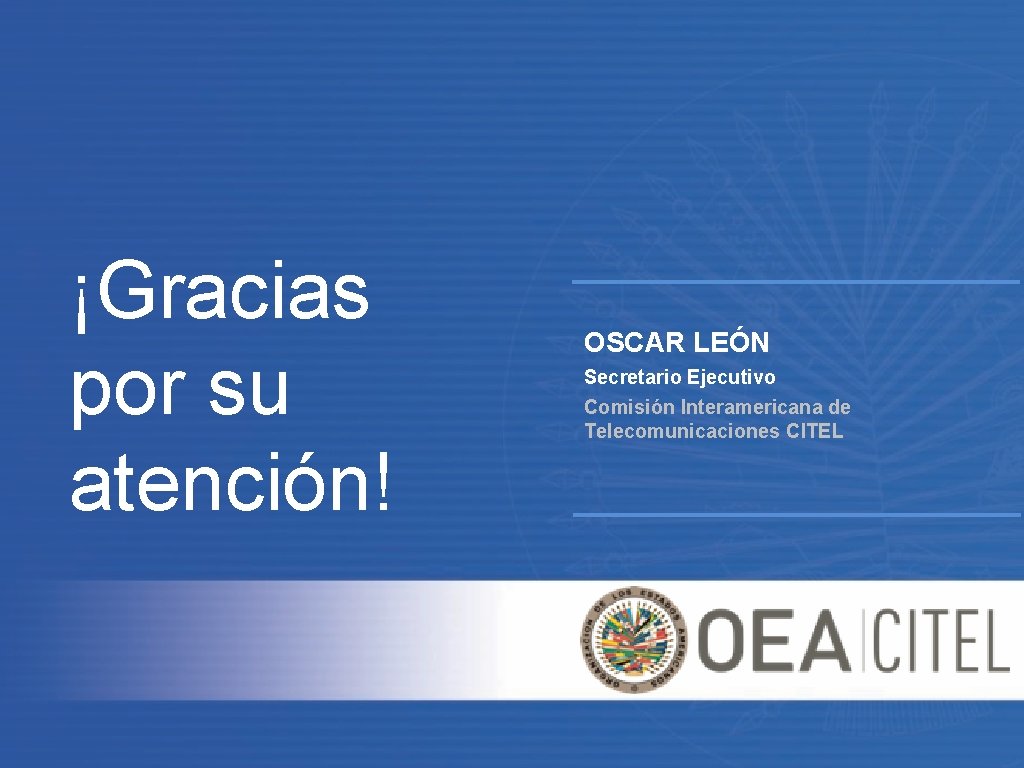 ¡Gracias por su atención! OSCAR LEÓN Secretario Ejecutivo Comisión Interamericana de Telecomunicaciones CITEL 