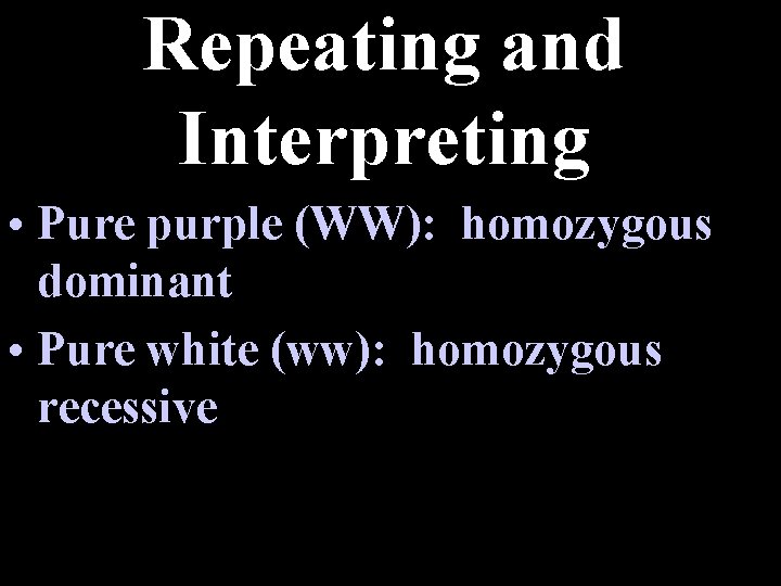 Repeating and Interpreting • Pure purple (WW): homozygous dominant • Pure white (ww): homozygous