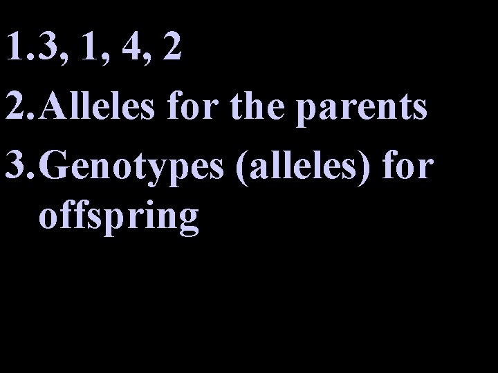 1. 3, 1, 4, 2 2. Alleles for the parents 3. Genotypes (alleles) for