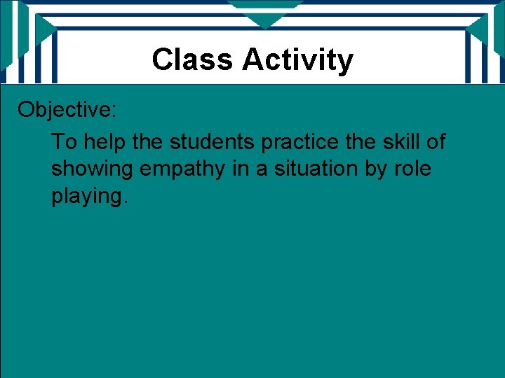 Class Activity Objective: To help the students practice the skill of showing empathy in