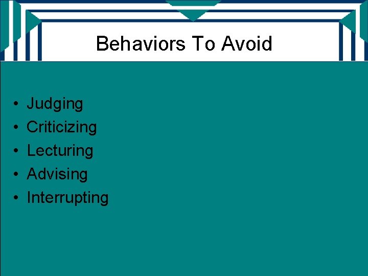 Behaviors To Avoid • • • Judging Criticizing Lecturing Advising Interrupting 