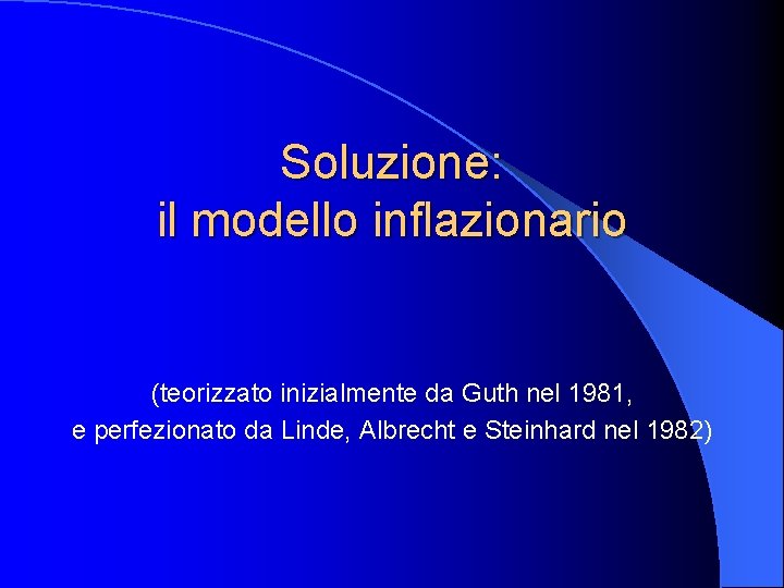 Soluzione: il modello inflazionario (teorizzato inizialmente da Guth nel 1981, e perfezionato da Linde,