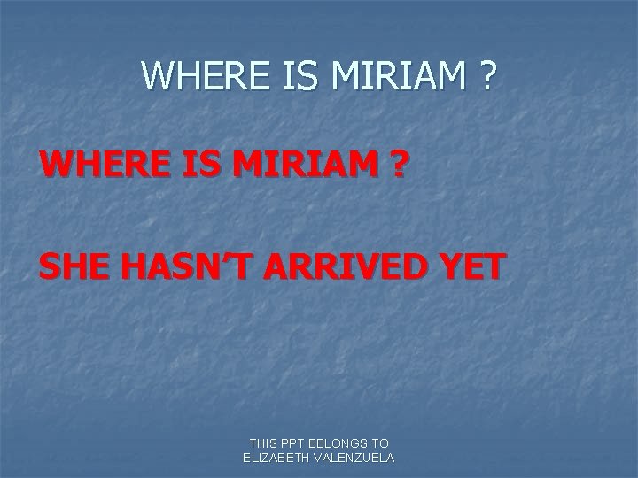 WHERE IS MIRIAM ? SHE HASN’T ARRIVED YET THIS PPT BELONGS TO ELIZABETH VALENZUELA