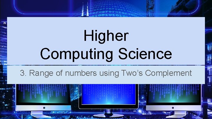 Higher Computing Science 3. Range of numbers using Two’s Complement 