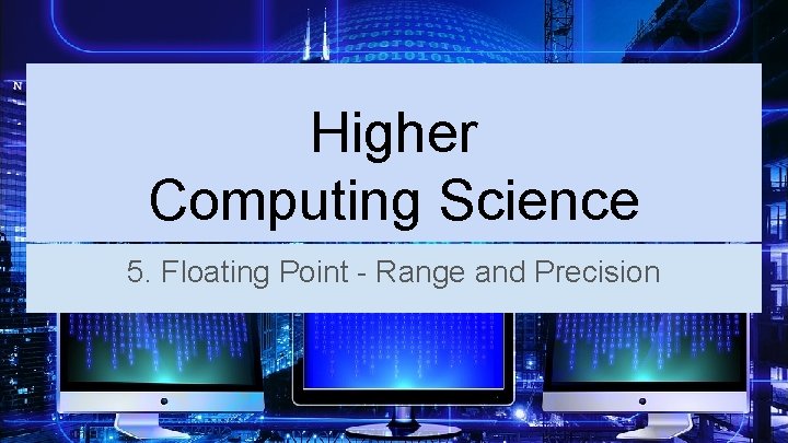 Higher Computing Science 5. Floating Point - Range and Precision 