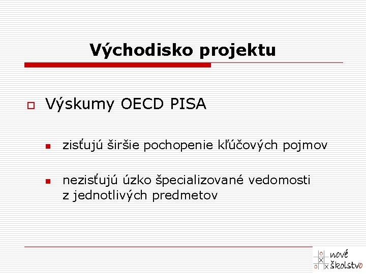 Východisko projektu o Výskumy OECD PISA n n zisťujú širšie pochopenie kľúčových pojmov nezisťujú