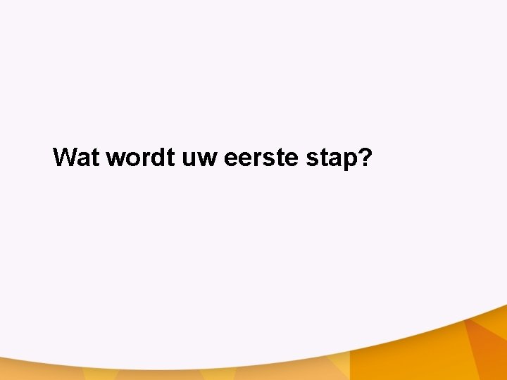 Wat wordt uw eerste stap? 