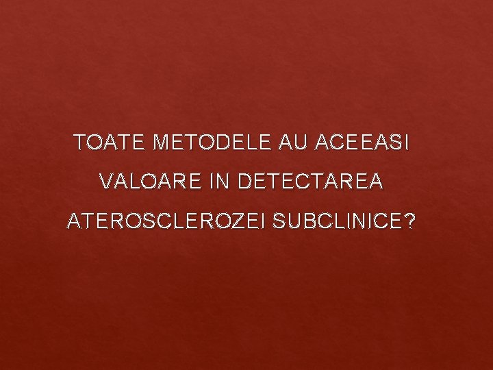 TOATE METODELE AU ACEEASI VALOARE IN DETECTAREA ATEROSCLEROZEI SUBCLINICE? TOATE METODELE AU ACEEASI VALOARE IN DETECTAREA ATEROSCLEROZEI SUBCLINICE?