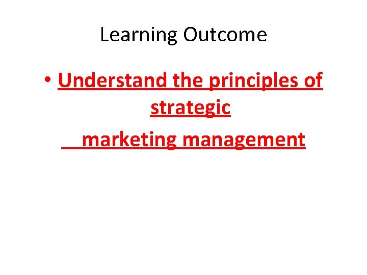 Learning Outcome • Understand the principles of strategic marketing management 