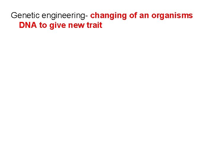 Genetic engineering- changing of an organisms DNA to give new trait 