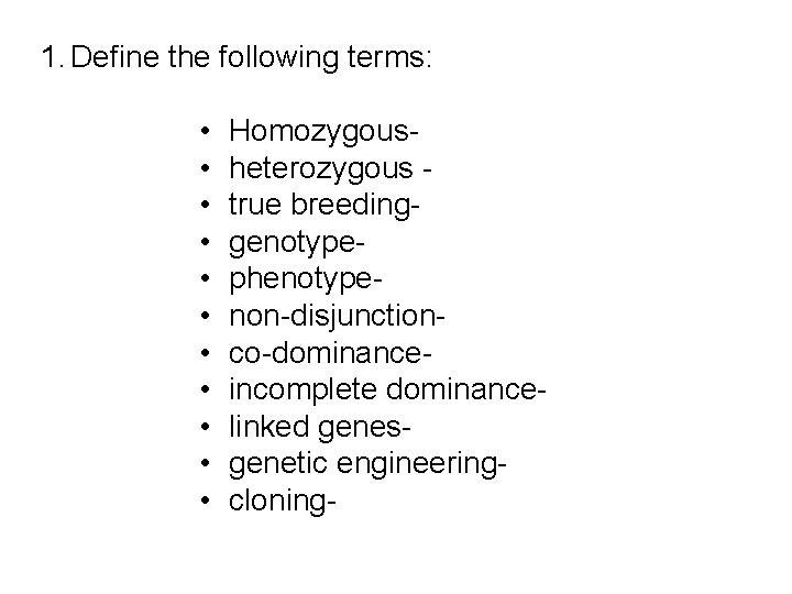 1. Define the following terms: • • • Homozygousheterozygous true breedinggenotypephenotypenon-disjunctionco-dominanceincomplete dominancelinked genesgenetic engineeringcloning-