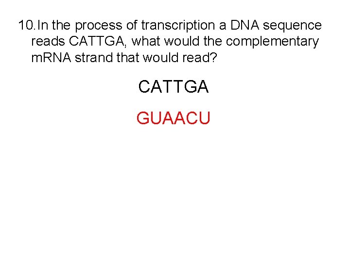 10. In the process of transcription a DNA sequence reads CATTGA, what would the