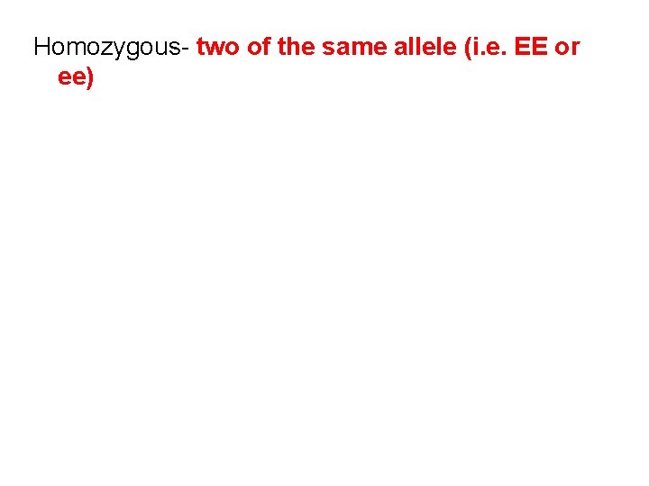 Homozygous- two of the same allele (i. e. EE or ee) 