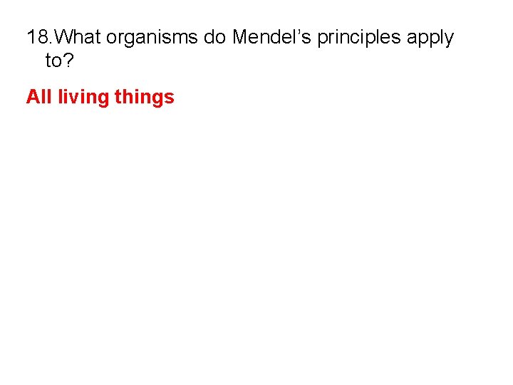 18. What organisms do Mendel’s principles apply to? All living things 