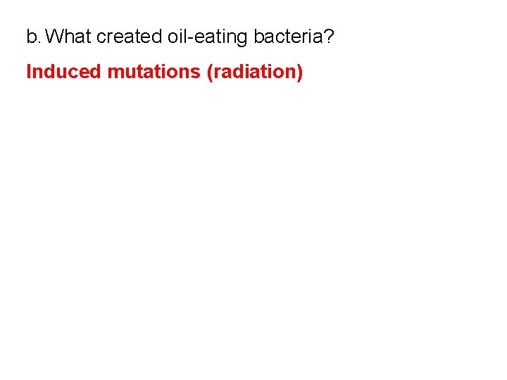 b. What created oil-eating bacteria? Induced mutations (radiation) 