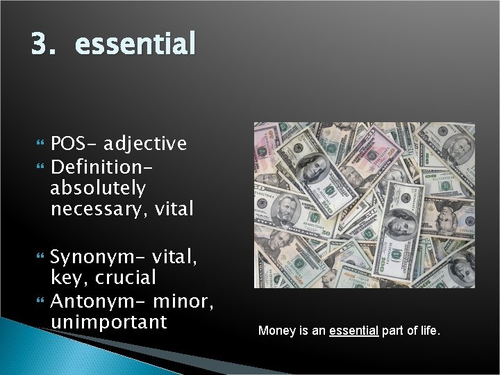 3. essential POS- adjective Definitionabsolutely necessary, vital Synonym- vital, key, crucial Antonym- minor, unimportant