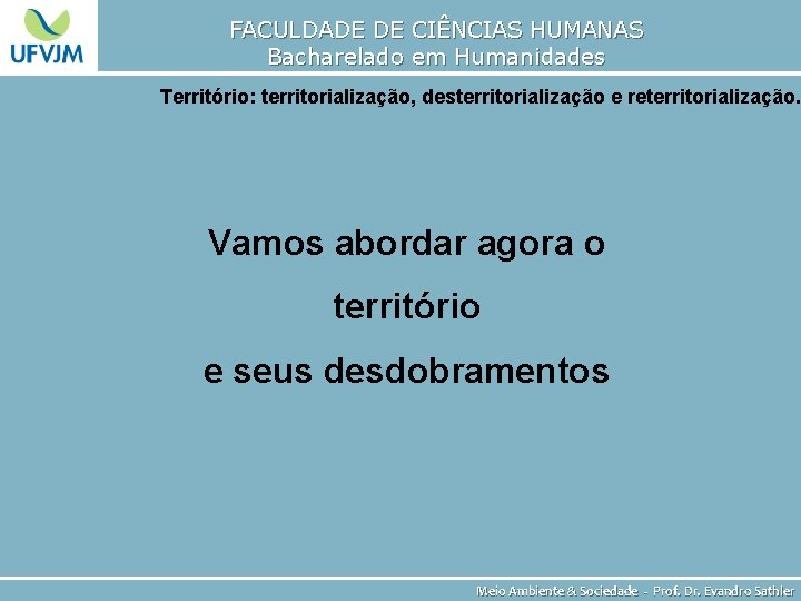 FACULDADE DE CIÊNCIAS HUMANAS Bacharelado em Humanidades Território: territorialização, desterritorialização e reterritorialização. Vamos abordar