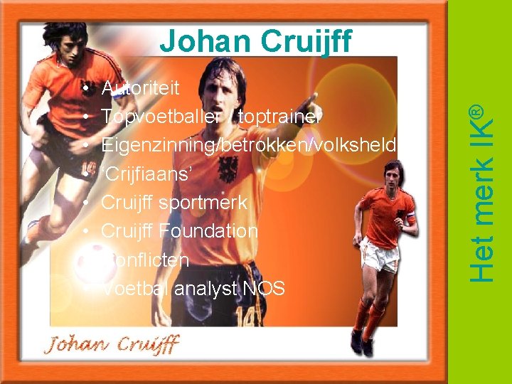 Autoriteit Topvoetballer / toptrainer Eigenzinning/betrokken/volksheld ‘Crijfiaans’ Cruijff sportmerk Cruijff Foundation Conflicten Voetbal analyst NOS