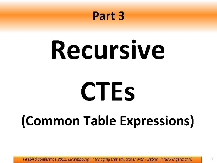 Part 3 Recursive CTEs (Common Table Expressions) Firebird Conference 2011, Luxembourg: Managing tree structures Part 3 Recursive CTEs (Common Table Expressions) Firebird Conference 2011, Luxembourg: Managing tree structures
