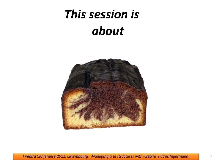 This session is. . . about a piece of cake! Firebird Conference 2011, Luxembourg: This session is. . . about a piece of cake! Firebird Conference 2011, Luxembourg: