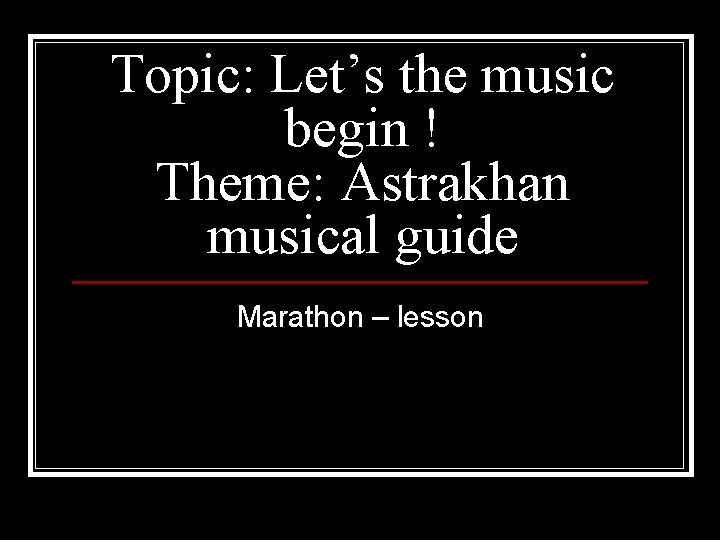 Topic: Let’s the music begin ! Theme: Astrakhan musical guide Marathon – lesson 