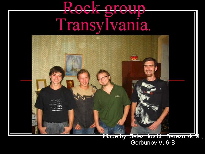 Rock group Transylvania. Made by: Selezniov N. , Berezniak M. , Gorbunov V. 9