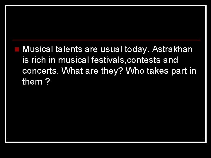 n Musical talents are usual today. Astrakhan is rich in musical festivals, contests and