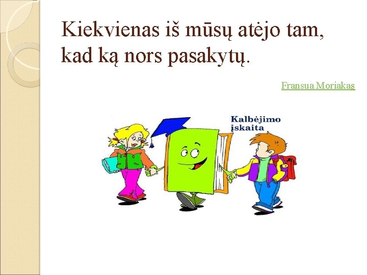 Kiekvienas iš mūsų atėjo tam, kad ką nors pasakytų. Fransua Moriakas 