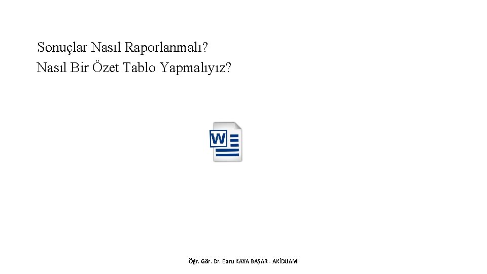 Sonuçlar Nasıl Raporlanmalı? Nasıl Bir Özet Tablo Yapmalıyız? Öğr. Gör. Dr. Ebru KAYA BAŞAR
