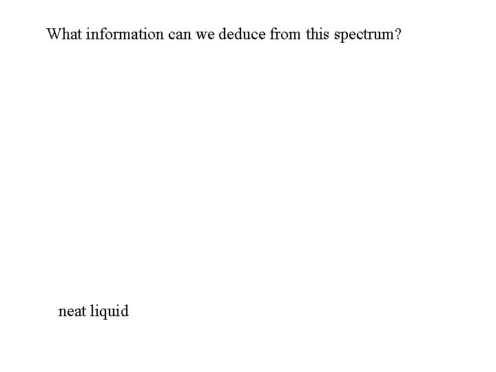 What information can we deduce from this spectrum? neat liquid 